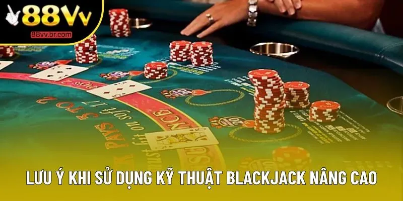 Lưu ý khi sử dụng kỹ thuật Blackjack nâng cao Lưu ý khi sử dụng kỹ thuật Blackjack nâng cao