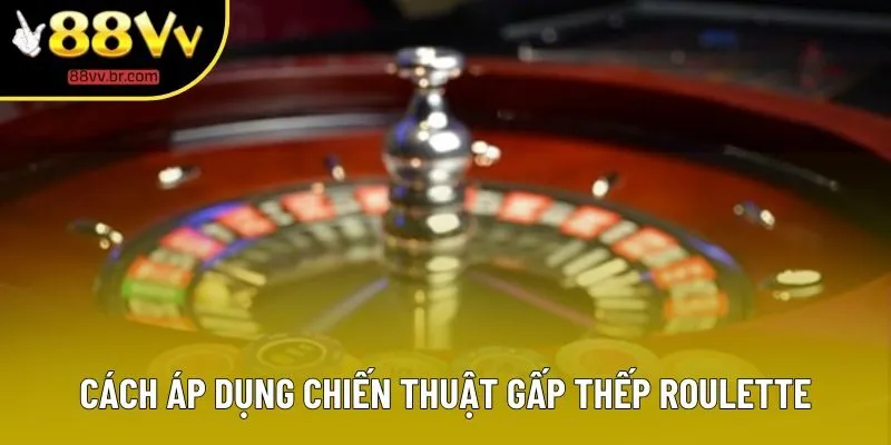 Cách áp dụng chiến thuật gấp thếp Roulette Cách áp dụng chiến thuật gấp thếp Roulette